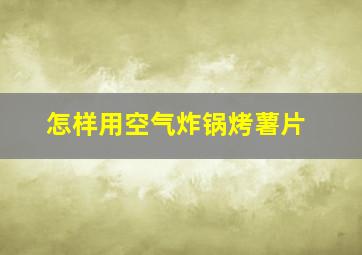 怎样用空气炸锅烤薯片