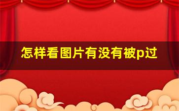 怎样看图片有没有被p过