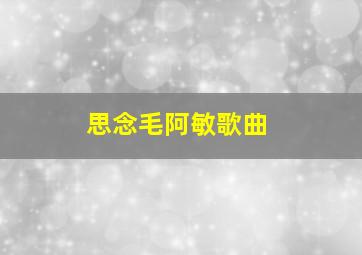 思念毛阿敏歌曲