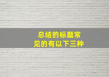 总结的标题常见的有以下三种