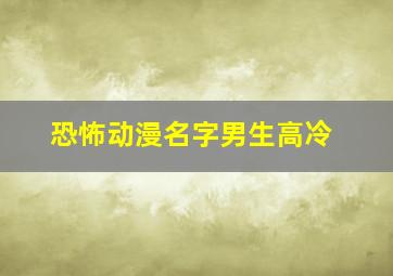 恐怖动漫名字男生高冷