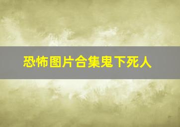 恐怖图片合集鬼下死人