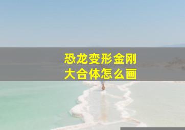 恐龙变形金刚大合体怎么画