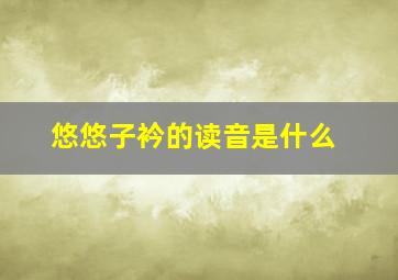 悠悠子衿的读音是什么