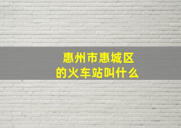 惠州市惠城区的火车站叫什么