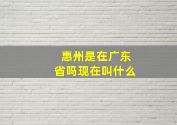 惠州是在广东省吗现在叫什么