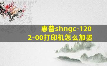 惠普shngc-1202-00打印机怎么加墨