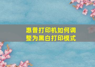 惠普打印机如何调整为黑白打印模式