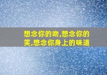 想念你的吻,想念你的笑,想念你身上的味道