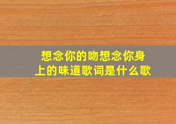 想念你的吻想念你身上的味道歌词是什么歌