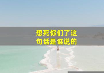 想死你们了这句话是谁说的