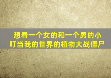 想看一个女的和一个男的小叮当我的世界的植物大战僵尸