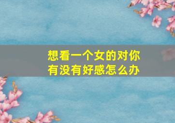 想看一个女的对你有没有好感怎么办