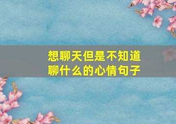 想聊天但是不知道聊什么的心情句子