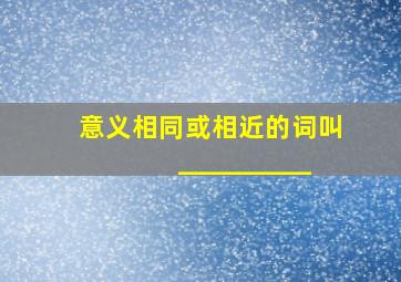 意义相同或相近的词叫__________