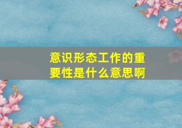 意识形态工作的重要性是什么意思啊