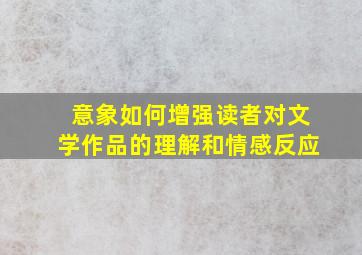 意象如何增强读者对文学作品的理解和情感反应