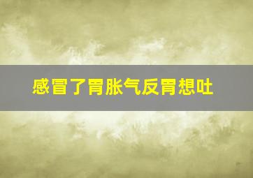 感冒了胃胀气反胃想吐