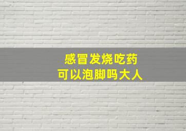 感冒发烧吃药可以泡脚吗大人