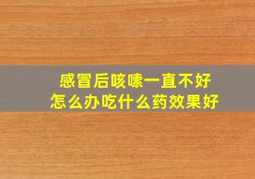 感冒后咳嗦一直不好怎么办吃什么药效果好