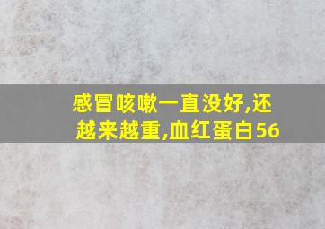 感冒咳嗽一直没好,还越来越重,血红蛋白56