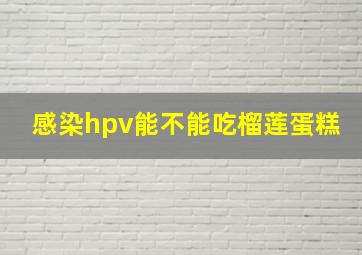 感染hpv能不能吃榴莲蛋糕