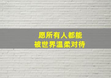 愿所有人都能被世界温柔对待