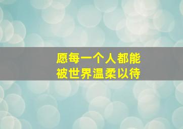 愿每一个人都能被世界温柔以待