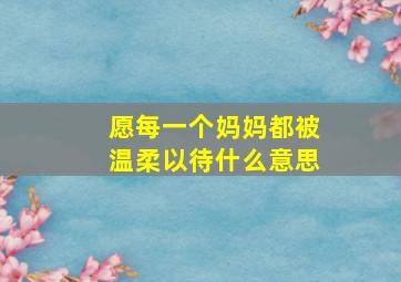 愿每一个妈妈都被温柔以待什么意思