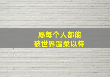 愿每个人都能被世界温柔以待