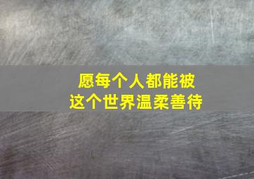 愿每个人都能被这个世界温柔善待