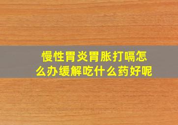 慢性胃炎胃胀打嗝怎么办缓解吃什么药好呢