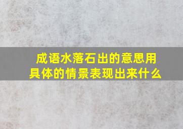 成语水落石出的意思用具体的情景表现出来什么