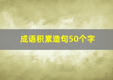 成语积累造句50个字