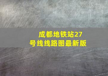 成都地铁站27号线线路图最新版