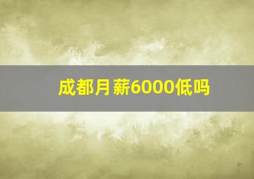 成都月薪6000低吗