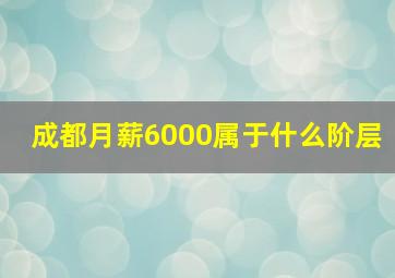 成都月薪6000属于什么阶层