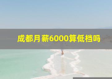 成都月薪6000算低档吗