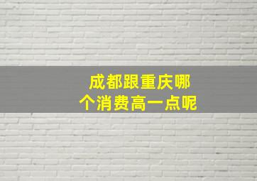 成都跟重庆哪个消费高一点呢