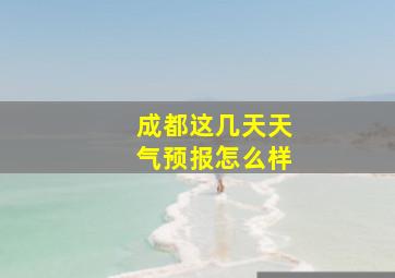 成都这几天天气预报怎么样