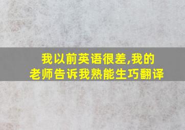 我以前英语很差,我的老师告诉我熟能生巧翻译