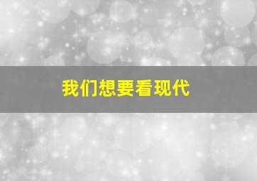 我们想要看现代