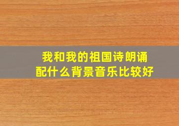 我和我的祖国诗朗诵配什么背景音乐比较好