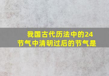 我国古代历法中的24节气中清明过后的节气是