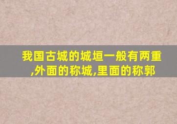 我国古城的城垣一般有两重,外面的称城,里面的称郭