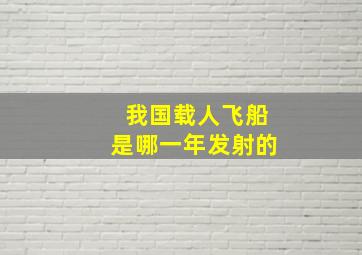 我国载人飞船是哪一年发射的