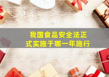 我国食品安全法正式实施于哪一年施行