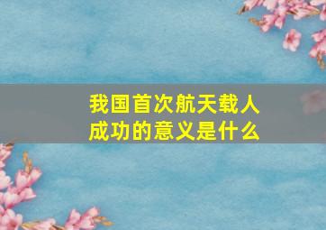 我国首次航天载人成功的意义是什么