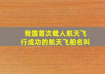 我国首次载人航天飞行成功的航天飞船名叫