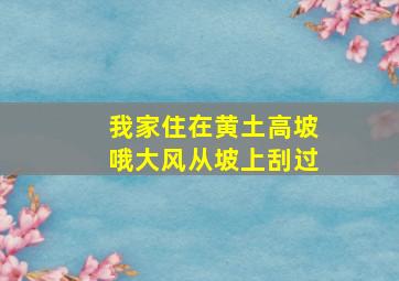 我家住在黄土高坡哦大风从坡上刮过